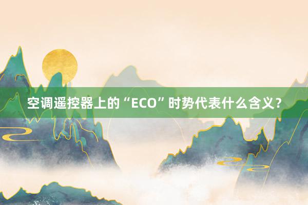 空调遥控器上的“ECO”时势代表什么含义？