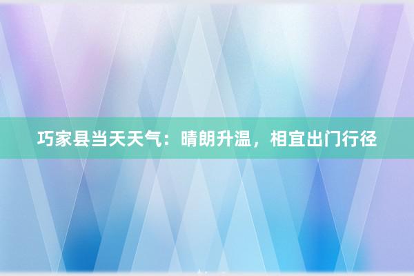 巧家县当天天气：晴朗升温，相宜出门行径